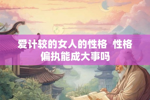 爱计较的女人的性格  性格偏执能成大事吗