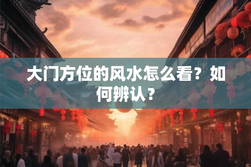 大门方位的风水怎么看?如何辨认? 大门方位的风水怎么看?如何辨认?