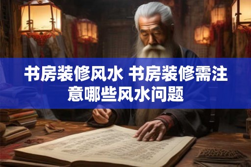 书房装修风水 书房装修需注意哪些风水问题