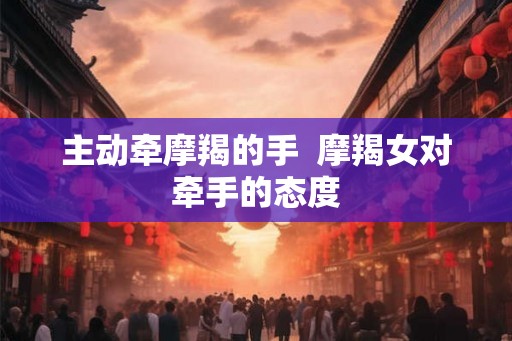 主动牵摩羯的手  摩羯女对牵手的态度
