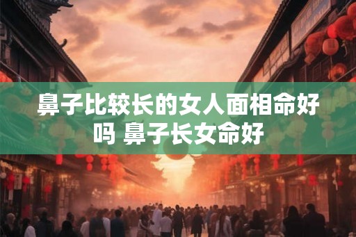 鼻子比较长的女人面相命好吗 鼻子长女命好