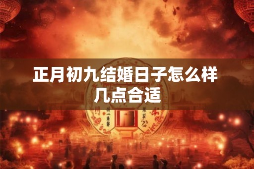 正月初九结婚日子怎么样 几点合适 正月初九结婚日子怎么样 几点合适