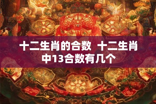 十二生肖的合数  十二生肖中13合数有几个