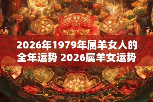 2026年1979年属羊女人的全年运势 2026属羊女运势如何