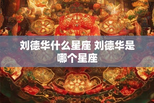 刘德华什么星座 刘德华是哪个星座