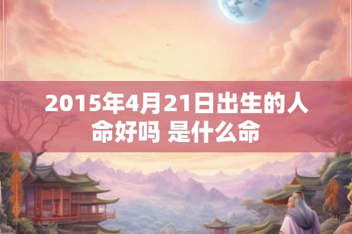 2015年4月21日出生的人命好吗 是什么命
