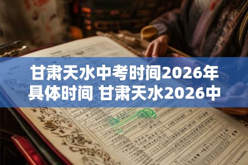 甘肃天水中考时间2026年具体时间 甘肃天水2026中考时间 甘肃天水中考时间2026年具体时间 甘肃天水2026中考时间
