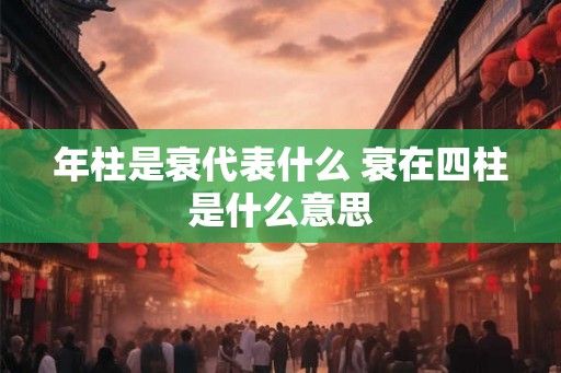 年柱是衰代表什么 衰在四柱是什么意思 年柱是衰代表什么 衰在四柱是什么意思