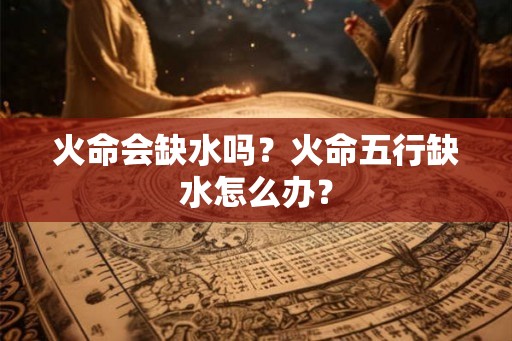 火命会缺水吗？火命五行缺水怎么办？