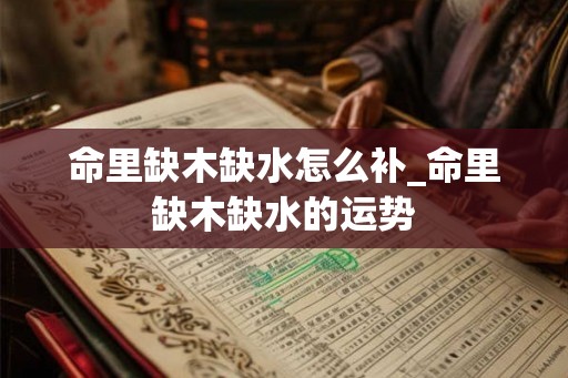 命里缺木缺水怎么补_命里缺木缺水的运势