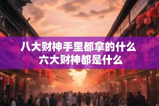 八大财神手里都拿的什么 六大财神都是什么 八大财神手里都拿的什么 六大财神都是什么