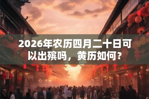 2026年农历四月二十日可以出殡吗，黄历如何？