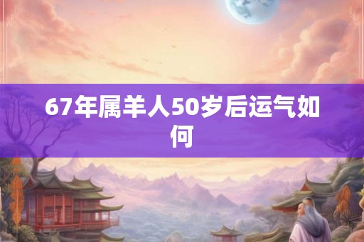 67年属羊人50岁后运气如何