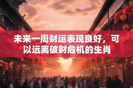 未来一周财运表现良好，可以远离破财危机的生肖