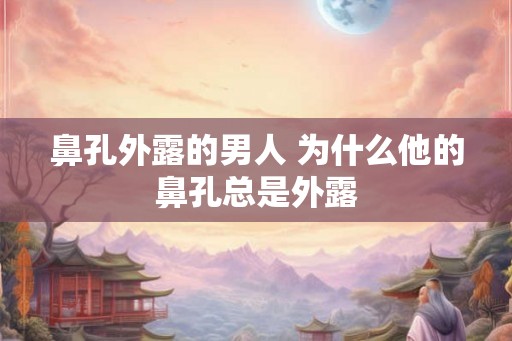鼻孔外露的男人 为什么他的鼻孔总是外露