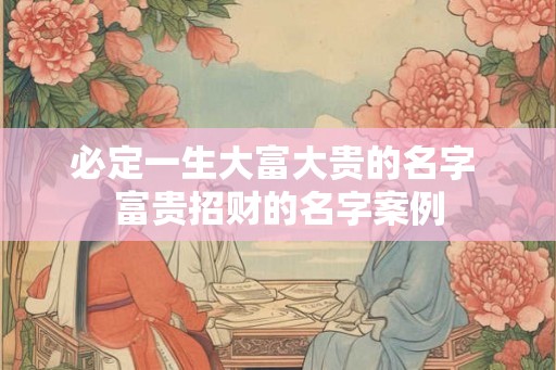 必定一生大富大贵的名字 富贵招财的名字案例