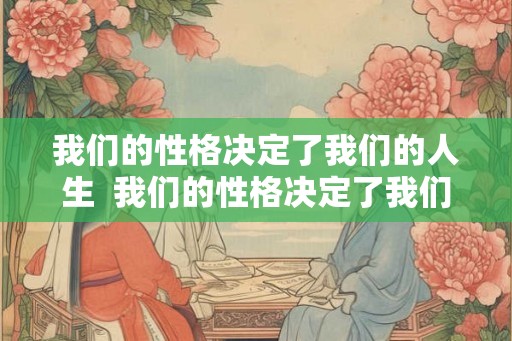 我们的性格决定了我们的人生 我们的性格决定了我们的命运 我们的性格决定了我们的人生 我们的性格决定了我们的命运