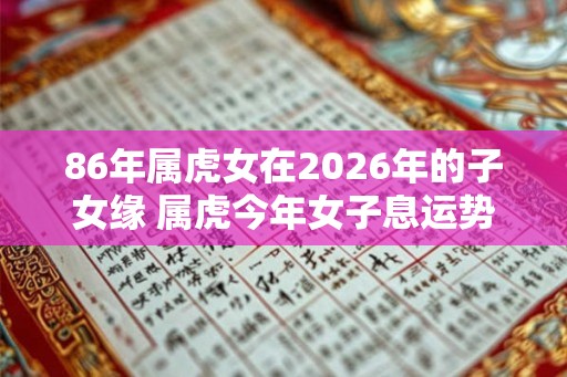 86年属虎女在2026年的子女缘 属虎今年女子息运势怎么样