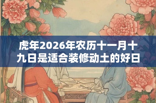 虎年2026年农历十一月十九日是适合装修动土的好日子吗？