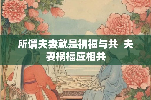 所谓夫妻就是祸福与共  夫妻祸福应相共
