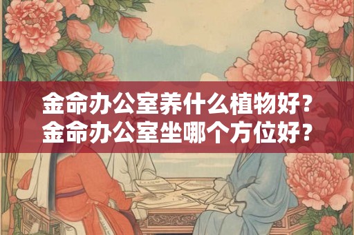 金命办公室养什么植物好?金命办公室坐哪个方位好? 金命办公室养什么植物好?金命办公室坐哪个方位好?