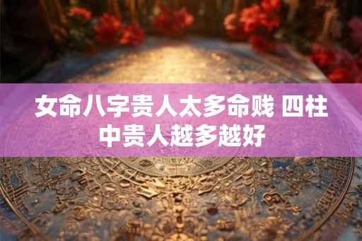女命八字贵人太多命贱 四柱中贵人越多越好