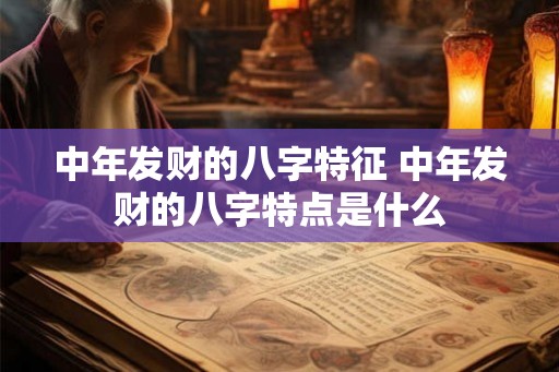 中年发财的八字特征 中年发财的八字特点是什么
