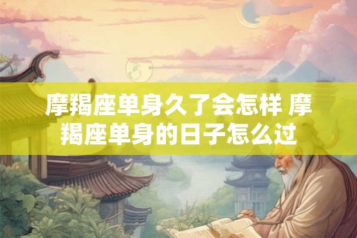 摩羯座单身久了会怎样 摩羯座单身的日子怎么过
