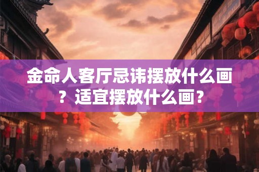 金命人客厅忌讳摆放什么画？适宜摆放什么画？