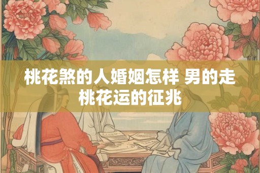 桃花煞的人婚姻怎样 男的走桃花运的征兆 桃花煞的人婚姻怎样 男的走桃花运的征兆