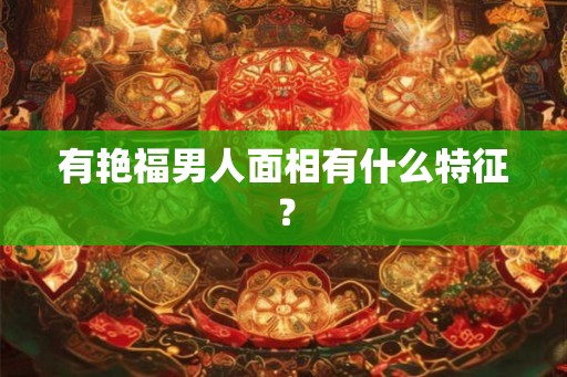 有艳福男人面相有什么特征？