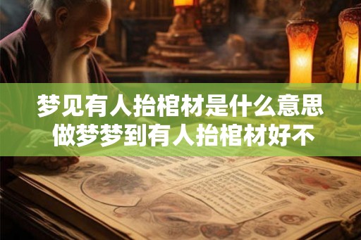梦见有人抬棺材是什么意思 做梦梦到有人抬棺材好不好
