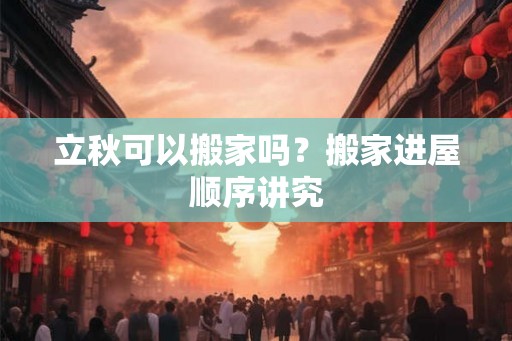 立秋可以搬家吗？搬家进屋顺序讲究
