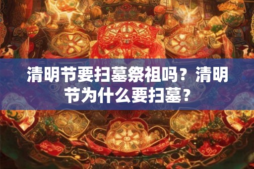 清明节要扫墓祭祖吗？清明节为什么要扫墓？