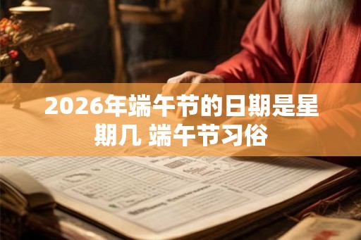 2026年端午节的日期是星期几 端午节习俗