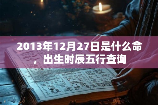 2013年12月27日是什么命，出生时辰五行查询
