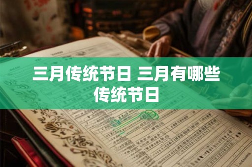 三月传统节日 三月有哪些传统节日 三月传统节日 三月有哪些传统节日