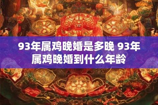 93年属鸡晚婚是多晚 93年属鸡晚婚到什么年龄