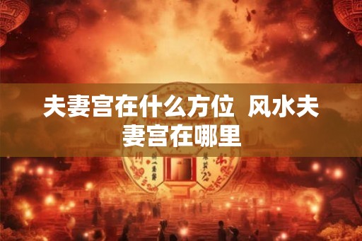 夫妻宫在什么方位  风水夫妻宫在哪里