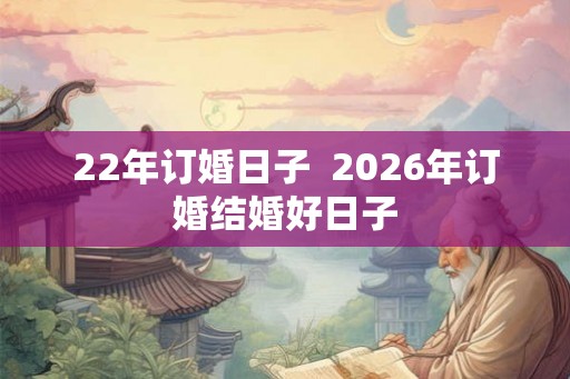 22年订婚日子  2026年订婚结婚好日子