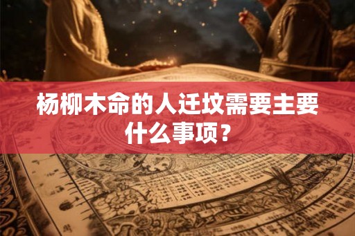 杨柳木命的人迁坟需要主要什么事项? 杨柳木命的人迁坟需要主要什么事项?