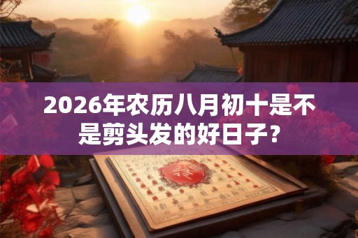 2026年农历八月初十是不是剪头发的好日子？