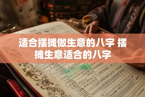 适合摆摊做生意的八字 摆摊生意适合的八字