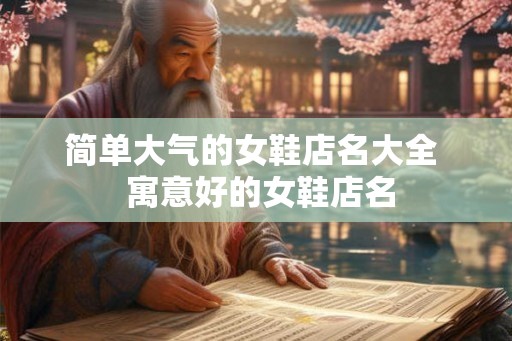 简单大气的女鞋店名大全 寓意好的女鞋店名 简单大气的女鞋店名大全 寓意好的女鞋店名