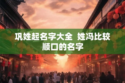 巩姓起名字大全  姓冯比较顺口的名字