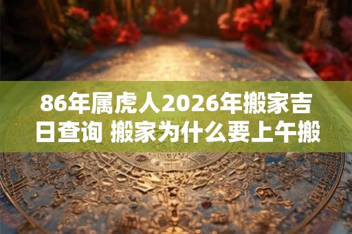 86年属虎人2026年搬家吉日查询 搬家为什么要上午搬