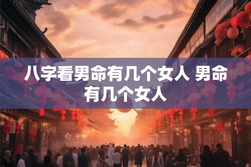 八字看男命有几个女人 男命有几个女人 八字看男命有几个女人 男命有几个女人
