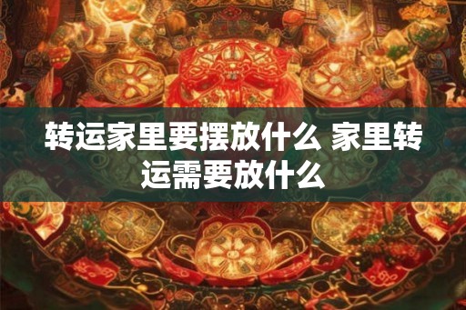 转运家里要摆放什么 家里转运需要放什么 转运家里要摆放什么 家里转运需要放什么