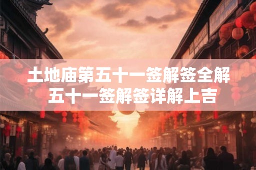 土地庙第五十一签解签全解  五十一签解签详解上吉