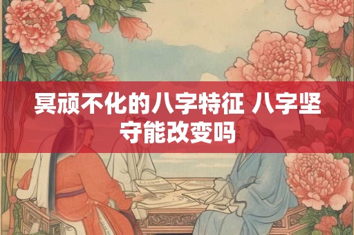 冥顽不化的八字特征 八字坚守能改变吗